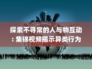 探索不寻常的人与物互动: 集锦视频揭示异类行为的惊人世界 v8.5.0下载