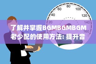 了解并掌握BGMBGMBGM老少配的使用方法: 提升音乐体验的全面指南 v6.7.8下载