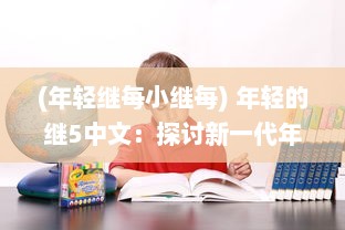 (年轻继每小继每) 年轻的继5中文：探讨新一代年轻人如何理解和利用中文的故事