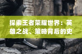 探索王者荣耀世界：英雄之战、策略背后的史诗故事与之结合的深度游戏体验