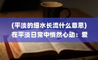 (平淡的细水长流什么意思) 在平淡日常中悄然心动：爱情细水长流的真实写照