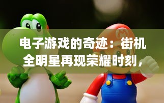 电子游戏的奇迹：街机全明星再现荣耀时刻，引领玩家回味无穷的童年乐趣