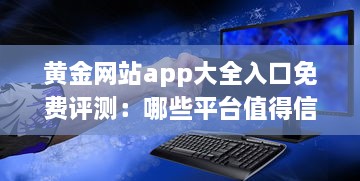 黄金网站app大全入口免费评测：哪些平台值得信赖 性能与安全分析全解读