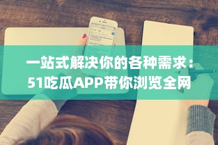 一站式解决你的各种需求：51吃瓜APP带你浏览全网热门资讯，获取海量实时信息 v6.0.2下载