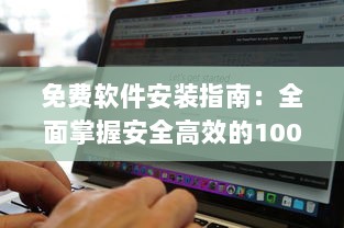 免费软件安装指南：全面掌握安全高效的100种免费软件安装步骤及技巧 v5.6.0下载