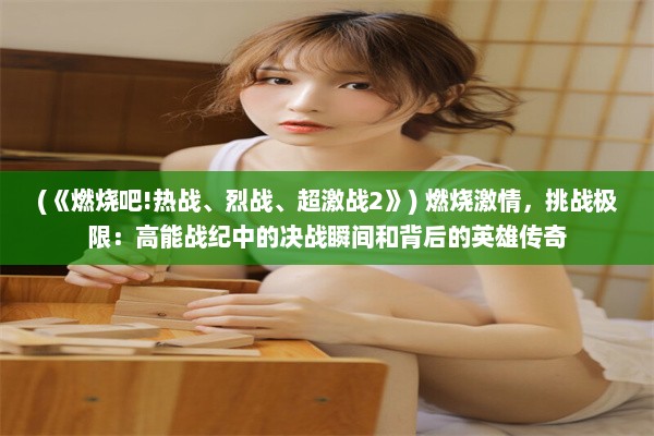 (《燃烧吧!热战、烈战、超激战2》) 燃烧激情，挑战极限：高能战纪中的决战瞬间和背后的英雄传奇