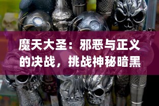 魔天大圣：邪恶与正义的决战，挑战神秘暗黑力量，独步天下的英雄之旅