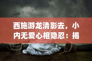 西施游龙清影去，小内无爱心相隐忍：揭示中国古代女性内心世界与社会地位的历史探究