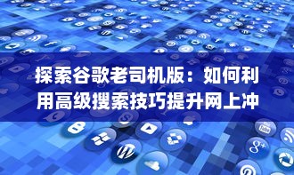 探索谷歌老司机版：如何利用高级搜索技巧提升网上冲浪效率 v3.7.2下载