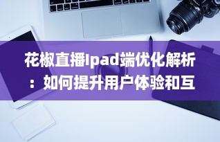 花椒直播Ipad端优化解析：如何提升用户体验和互动性 v6.7.2下载