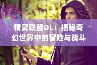 精灵联盟OL：揭秘奇幻世界中的冒险与战斗，体验最真实的仙侠修仙游戏