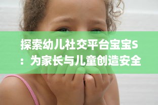 探索幼儿社交平台宝宝S：为家长与儿童创造安全舒适的在线交流环境到底好不好?