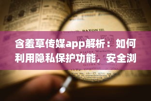 含羞草传媒app解析：如何利用隐私保护功能，安全浏览不受打扰 探索app的独特隐私设置及用户反馈。