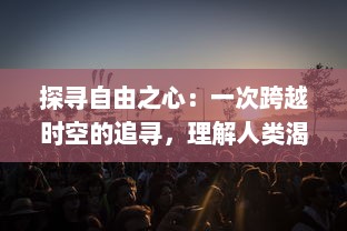 探寻自由之心：一次跨越时空的追寻，理解人类渴望自由的深刻内涵与独特价值