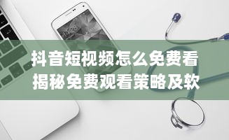 抖音短视频怎么免费看 揭秘免费观看策略及软件使用技巧 v4.8.2下载