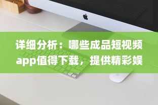 详细分析：哪些成品短视频app值得下载，提供精彩娱乐体验及生活记录功能