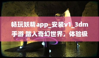 畅玩妖精app_安装v1_3dm手游 踏入奇幻世界，体验极致冒险乐趣 立即下载，开启您的魔幻之旅 v7.1.7下载