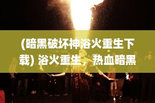 (暗黑破坏神浴火重生下载) 浴火重生，热血暗黑之路：无尽决战中的邪恶对抗和英勇守护