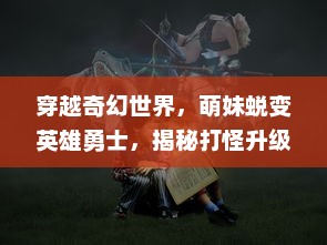 穿越奇幻世界，萌妹蜕变英雄勇士，揭秘打怪升级之神秘冒险之旅