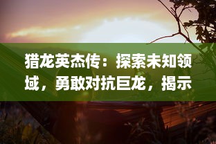 猎龙英杰传：探索未知领域，勇敢对抗巨龙，揭示隐藏的真相的史诗冒险之旅