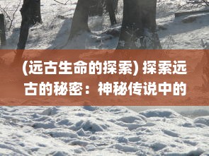 (远古生命的探索) 探索远古的秘密：神秘传说中的生存挑战与文明起源