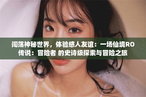 闯荡神秘世界，体验感人友谊：一场仙境RO传说：冒险者 的史诗级探索与冒险之旅