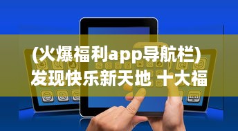 (火爆福利app导航栏) 发现快乐新天地 十大福利app导航全解析，轻松获取生活小确幸