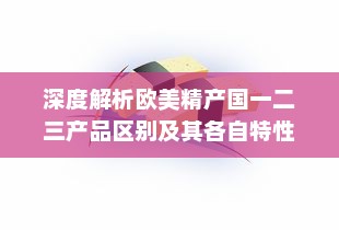 深度解析欧美精产国一二三产品区别及其各自特性鉴赏