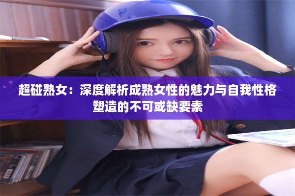 超碰熟女：深度解析成熟女性的魅力与自我性格塑造的不可或缺要素