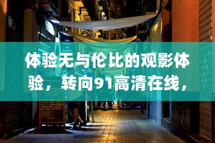 体验无与伦比的观影体验，转向91高清在线，享受最新电影与电视节目