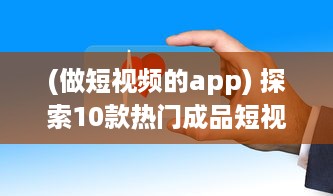 (做短视频的app) 探索10款热门成品短视频app：哪个更适合你的视频编辑需求