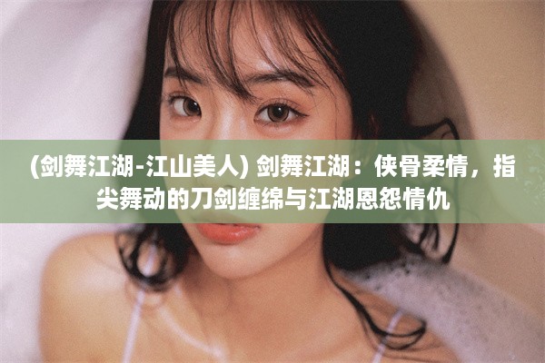 (剑舞江湖-江山美人) 剑舞江湖：侠骨柔情，指尖舞动的刀剑缠绵与江湖恩怨情仇