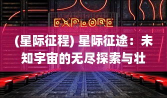 (星际征程) 星际征途：未知宇宙的无尽探索与壮丽奇遇的科幻冒险之旅