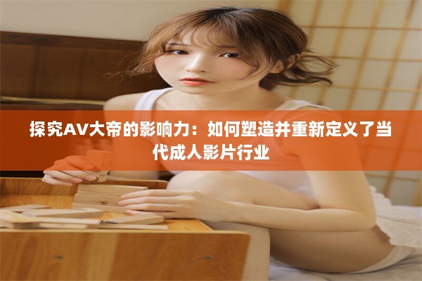 探究AV大帝的影响力：如何塑造并重新定义了当代成人影片行业