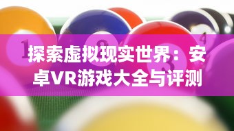 探索虚拟现实世界：安卓VR游戏大全与评测，引领你跨越科技前沿的全新游戏体验