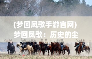 (梦回凤歌手游官网) 梦回凤歌：历史的尘埃中重寻失落的锦绣篇章和悠远旋律