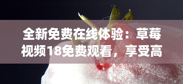 全新免费在线体验：草莓视频18免费观看，享受高清影像带来的无尽视觉盛宴 v5.9.8下载