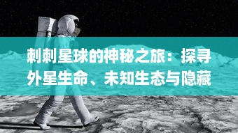 刺刺星球的神秘之旅：探寻外星生命、未知生态与隐藏的宇宙秘密