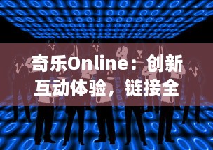 奇乐Online：创新互动体验，链接全球娱乐，开启无尽的在线游戏新乐趣