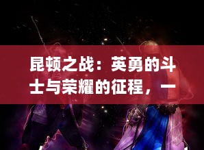 昆顿之战：英勇的斗士与荣耀的征程，一场改变历史的战争的深度解析