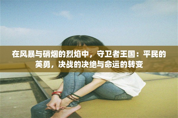 在风暴与硝烟的烈焰中，守卫者王国：平民的英勇，决战的决绝与命运的转变