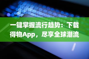 一键掌握流行趋势：下载得物App，尽享全球潮流好物，轻松开启潮流新生活 v4.7.0下载