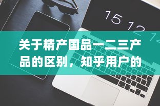 关于精产国品一二三产品的区别，知乎用户的深度解析和详细对比