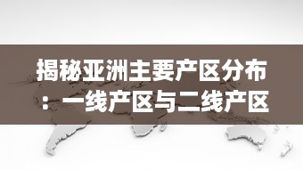 揭秘亚洲主要产区分布：一线产区与二线产区详细地理位置及特色产品地图全解析 v0.5.1下载