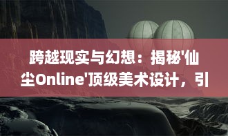 跨越现实与幻想：揭秘'仙尘Online'顶级美术设计，引领网络游戏视效新高度