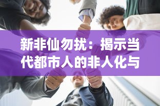 新非仙勿扰：揭示当代都市人的非人化与抗争，新角度剖析人性与权利的冲突与博弈