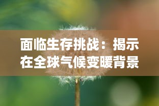 面临生存挑战：揭示在全球气候变暖背景下，动植物为了第一生存的适应策略和生态平衡问题