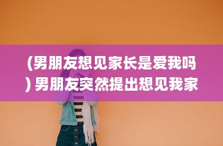 (男朋友想见家长是爱我吗) 男朋友突然提出想见我家小妹妹，面对这样的请求应该如何回应