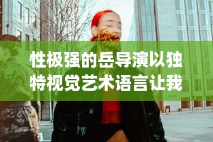 性极强的岳导演以独特视觉艺术语言让我充分感受到满足感的电影创作之路