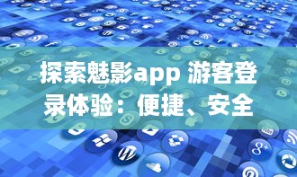 探索魅影app 游客登录体验：便捷、安全，无需注册，即刻畅享全新功能